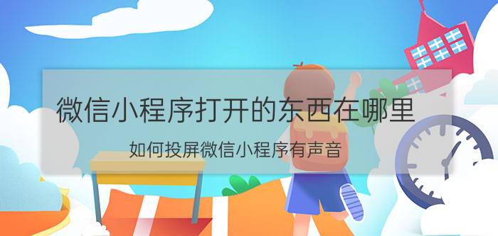 微信小程序打开的东西在哪里 如何投屏微信小程序有声音？